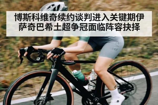 博斯科维奇续约谈判进入关键期伊萨奇巴希土超争冠面临阵容抉择