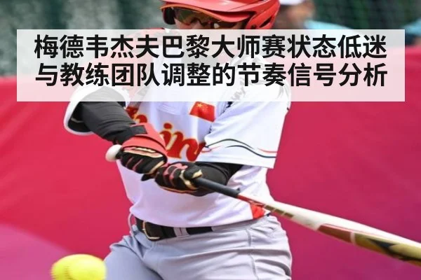 梅德韦杰夫巴黎大师赛状态低迷与教练团队调整的节奏信号分析