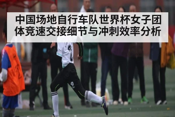 中国场地自行车队世界杯女子团体竞速交接细节与冲刺效率分析