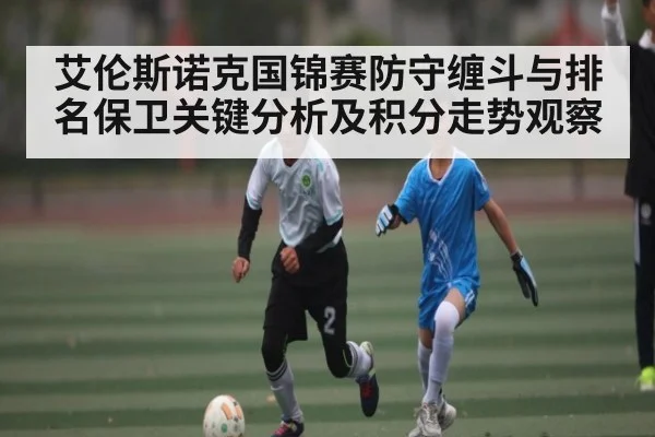 艾伦斯诺克国锦赛防守缠斗与排名保卫关键分析及积分走势观察